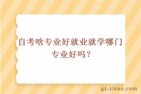 自考啥专业好就业就学哪门专业好吗？