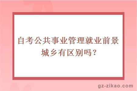 自考公共事业管理就业前景城乡有区别吗？