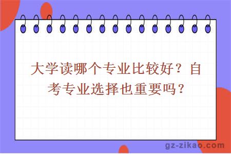 大学读哪个专业比较好？自考专业选择也重要吗？