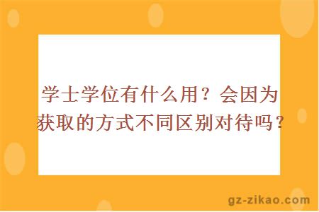 学士学位有什么用？会因为获取的方式不同区别对待吗？