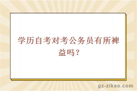 学历自考对考公务员有所裨益吗？