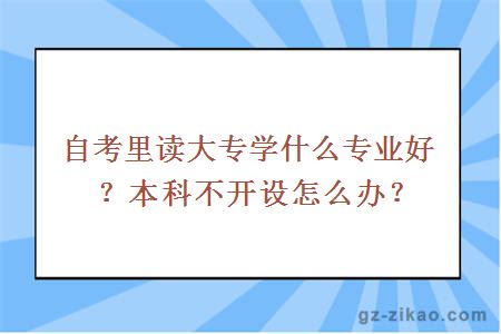 自考里读大专学什么专业好？本科不开设怎么办？