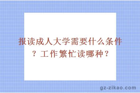 报读成人大学需要什么条件？工作繁忙读哪种？