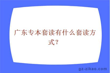 广东专本套读有什么套读方式？