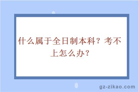 什么属于全日制本科？考不上怎么办？