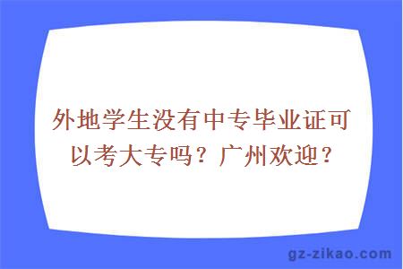 外地学生没有中专毕业证可以考大专吗？广州欢迎？