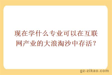 现在学什么专业可以在互联网产业的大浪淘沙中存活？