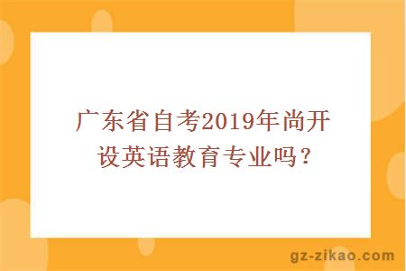 广东省自考2019年尚开设英语教育专业吗？