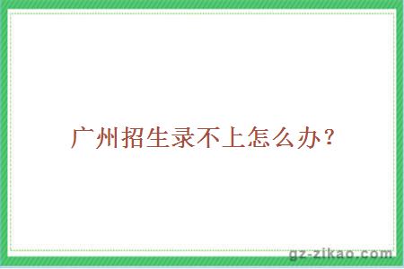 广州招生录不上怎么办？