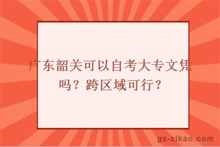 广东韶关可以自考大专文凭吗？跨区域可行？