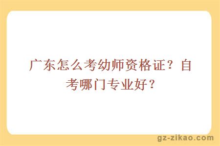 广东怎么考幼师资格证？自考哪门专业好？