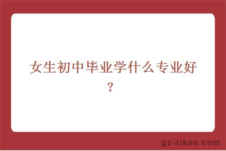 女生初中毕业学什么专业好？