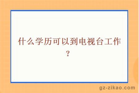 什么学历可以到电视台工作？