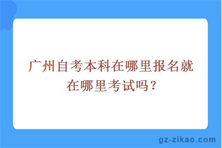 广州自考本科在哪里报名就在哪里考试吗