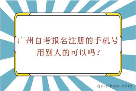 广州自考报名注册的手机号用别人的可以吗