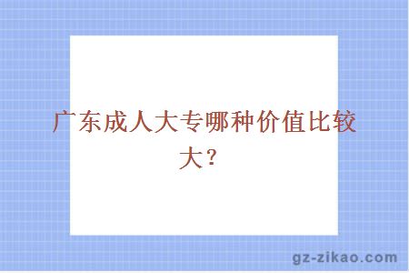 广东成人大专哪种价值比较大？