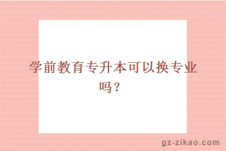 学前教育专升本可以换专业吗？