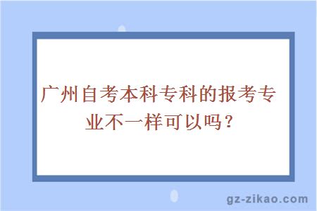 广州自考本科专科的报考专业不一样可以吗？