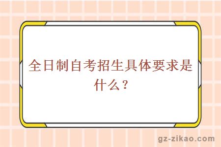 全日制自考招生具体要求是什么？