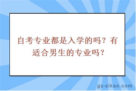 自考专业都是入学的吗？有适合男生的专业吗？