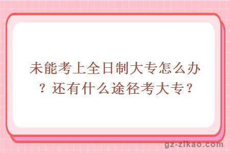 未能考上全日制大专怎么办？还有什么途径考大专？