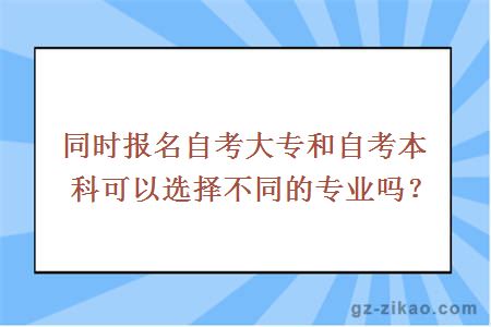 同时报名自考大专和自考本科可以选择不同的专业吗？