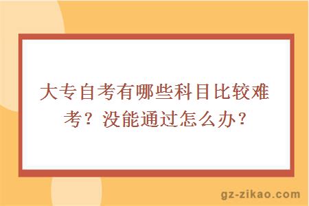 大专自考有哪些科目比较难考？没能通过怎么办？