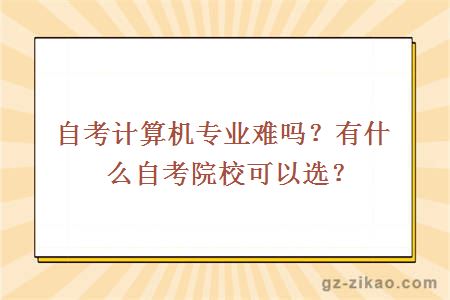 自考计算机专业难吗？有什么自考院校可以选？