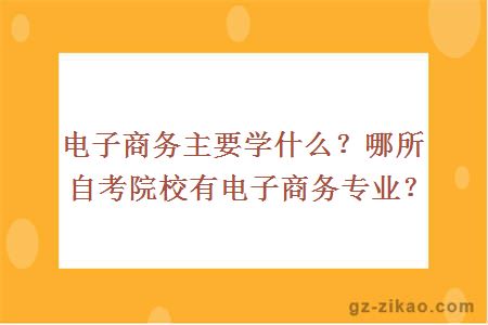 电子商务主要学什么？哪所自考院校有电子商务专业？