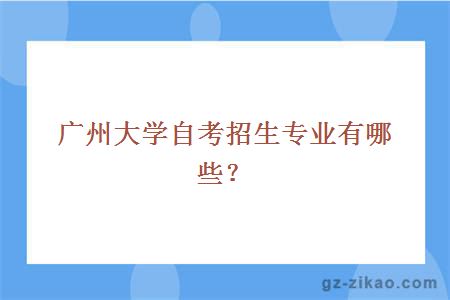 广州大学自考招生专业有哪些？