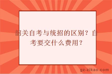 韶关自考与统招的区别？自考要交什么费用？