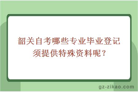 韶关自考哪些专业毕业登记须提供特殊资料呢？