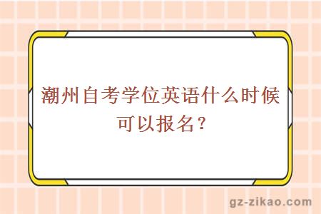 潮州自考学位英语什么时候可以报名？