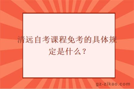 清远自考课程免考的具体规定是什么？