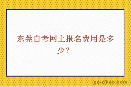 东莞自考网上报名费用是多少？