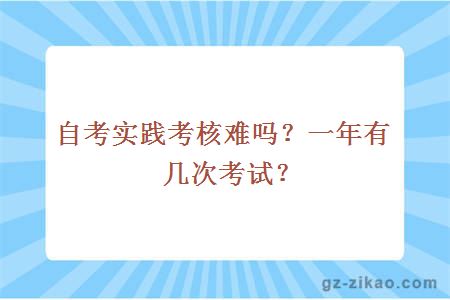 自考实践考核难吗？一年有几次考试？