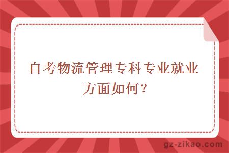 自考物流管理专科专业就业方面如何？