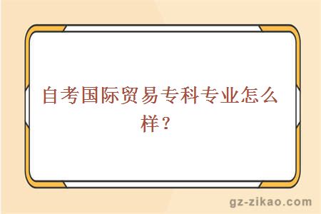 自考国际贸易专科专业怎么样？