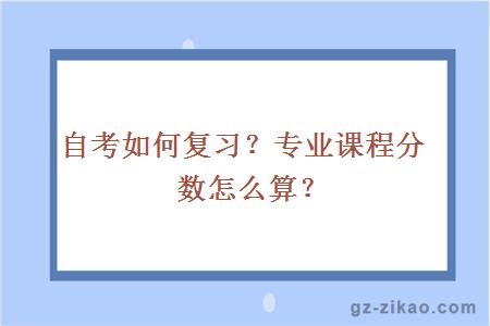 自考如何复习？专业课程分数怎么算？