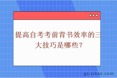 提高自考考前背书效率的三大技巧是哪些？