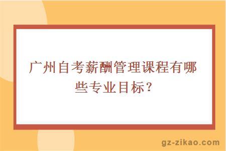 广州自考薪酬管理课程有哪些专业目标？