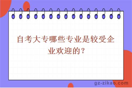 自考大专哪些专业是较受企业欢迎的？
