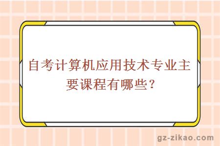 自考计算机应用技术专业主要课程有哪些？