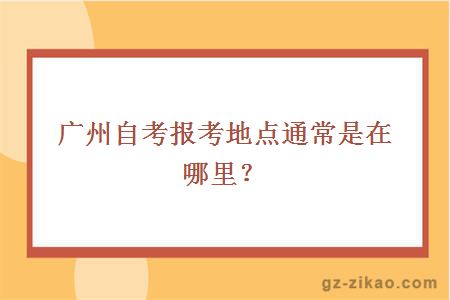 广州自考报考地点通常是在哪里？