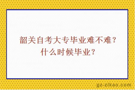 韶关自考大专毕业难不难？什么时候毕业？