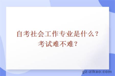 自考社会工作专业是什么？考试难不难？