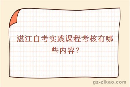 湛江自考实践课程考核有哪些内容？