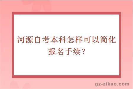 河源自考本科怎样可以简化报名手续？