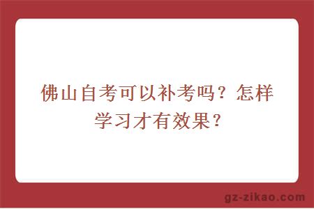 佛山自考可以补考吗？怎样学习才有效果？