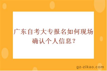 广东自考大专报名如何现场确认个人信息？